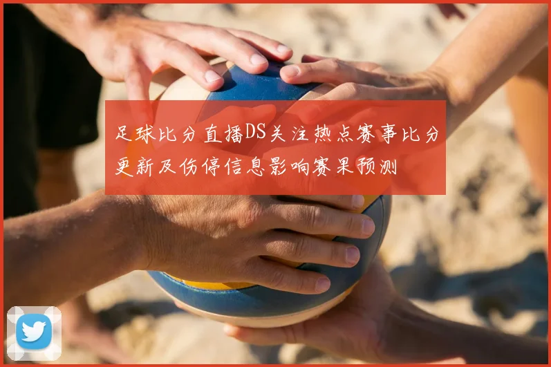 足球比分直播DS关注热点赛事比分更新及伤停信息影响赛果预测