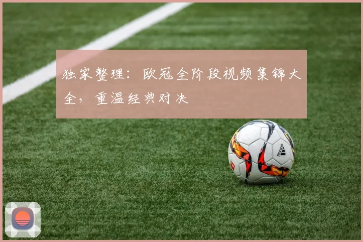 独家整理：欧冠全阶段视频集锦大全，重温经典对决