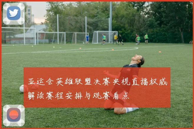 亚运会英雄联盟决赛央视直播权威解读赛程安排与观赛看点