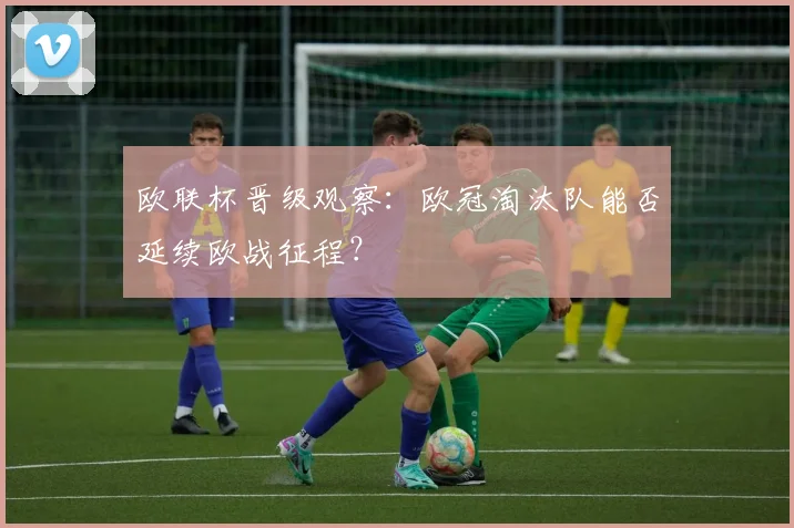 欧联杯晋级观察：欧冠淘汰队能否延续欧战征程？