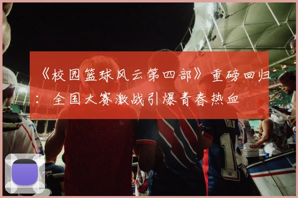 《校园篮球风云第四部》重磅回归：全国大赛激战引爆青春热血