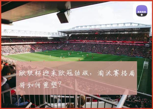 欧联杯迎来欧冠劲旅，淘汰赛格局将如何重塑？