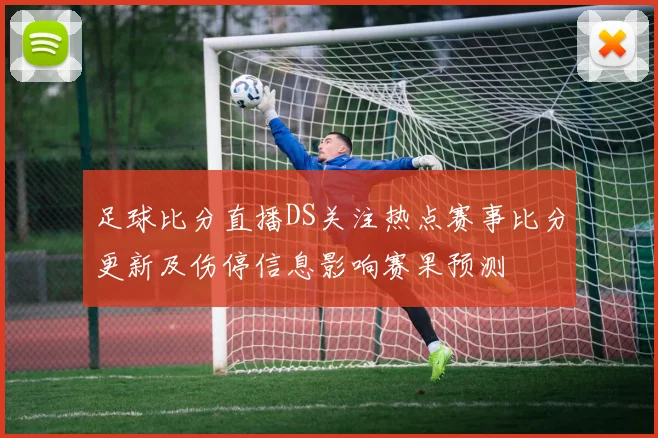 足球比分直播DS关注热点赛事比分更新及伤停信息影响赛果预测
