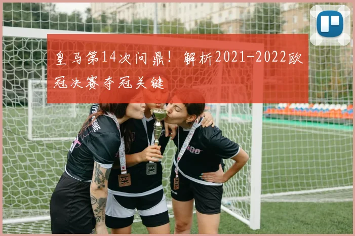 皇马第14次问鼎！解析2021-2022欧冠决赛夺冠关键