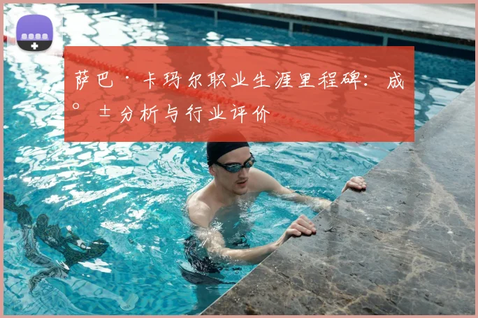 萨巴·卡玛尔职业生涯里程碑：成就分析与行业评价