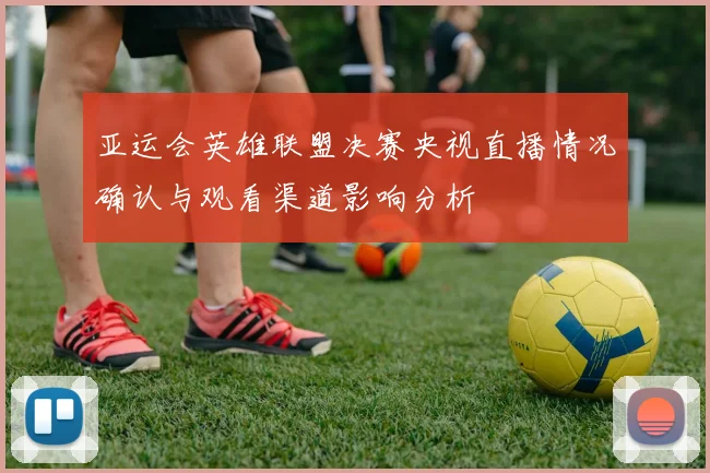 亚运会英雄联盟决赛央视直播情况确认与观看渠道影响分析