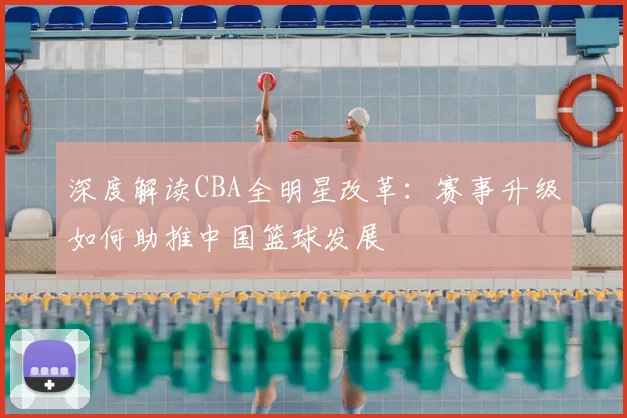 深度解读CBA全明星改革：赛事升级如何助推中国篮球发展