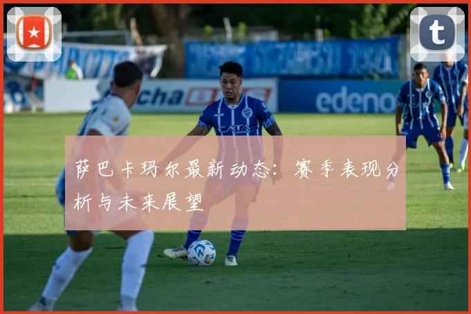 萨巴卡玛尔最新动态：赛季表现分析与未来展望