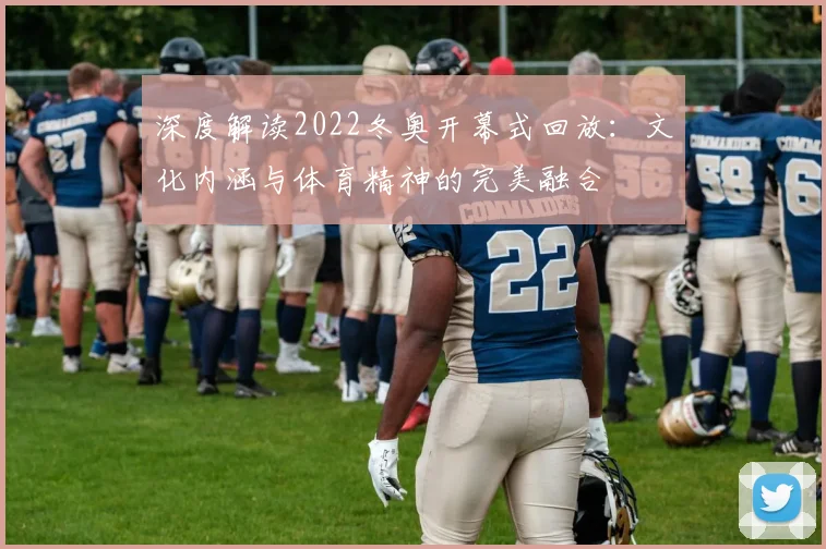 深度解读2022冬奥开幕式回放：文化内涵与体育精神的完美融合