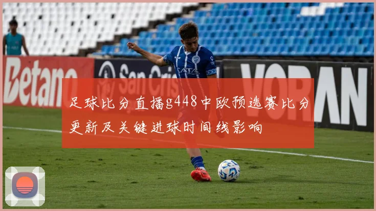 足球比分直播g448中欧预选赛比分更新及关键进球时间线影响