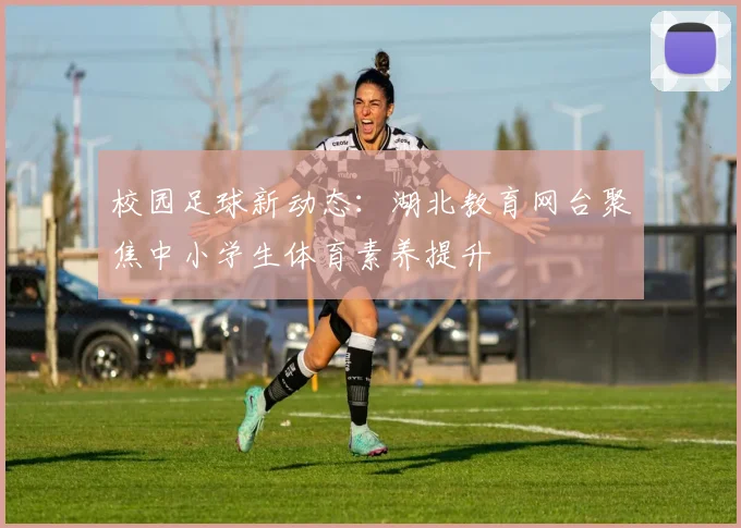 校园足球新动态：湖北教育网台聚焦中小学生体育素养提升