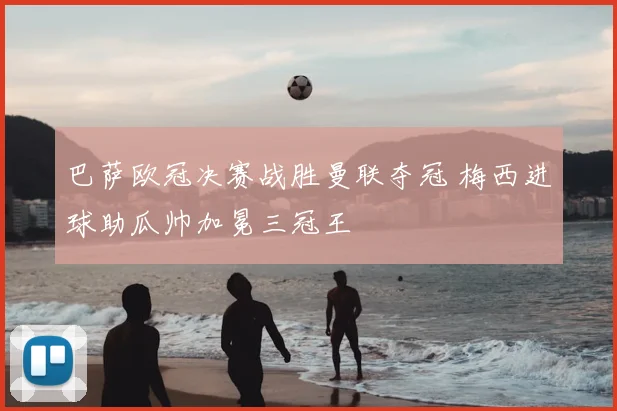 巴萨欧冠决赛战胜曼联夺冠 梅西进球助瓜帅加冕三冠王