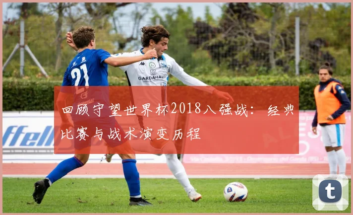 回顾守望世界杯2018八强战：经典比赛与战术演变历程