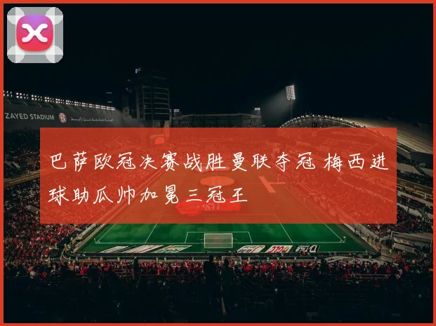 巴萨欧冠决赛战胜曼联夺冠 梅西进球助瓜帅加冕三冠王