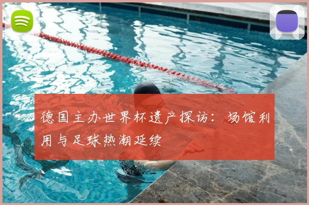 德国主办世界杯遗产探访：场馆利用与足球热潮延续