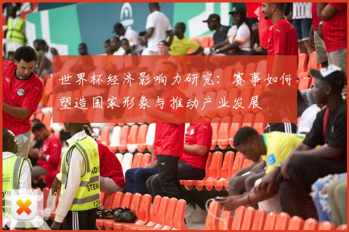 世界杯经济影响力研究：赛事如何塑造国家形象与推动产业发展