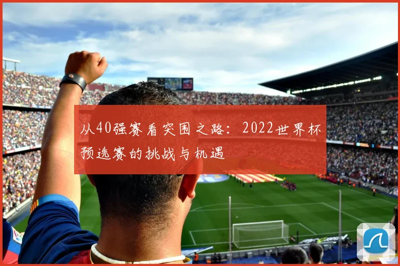 从40强赛看突围之路：2022世界杯预选赛的挑战与机遇