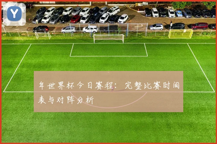 年世界杯今日赛程:完整比赛时间表与对阵分析