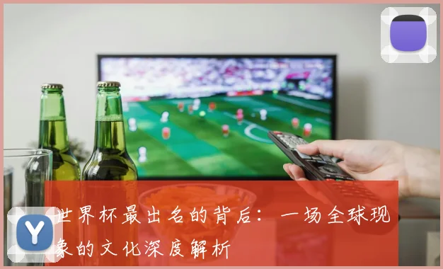 世界杯最出名的背后：一场全球现象的文化深度解析