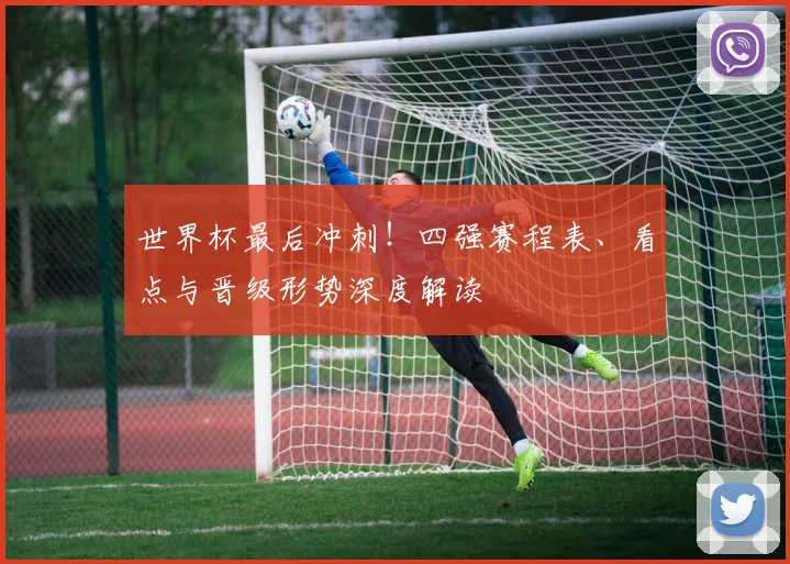 世界杯最后冲刺!四强赛程表、看点与晋级形势深度解读