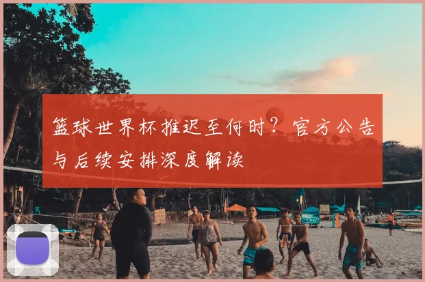 篮球世界杯推迟至何时?官方公告与后续安排深度解读