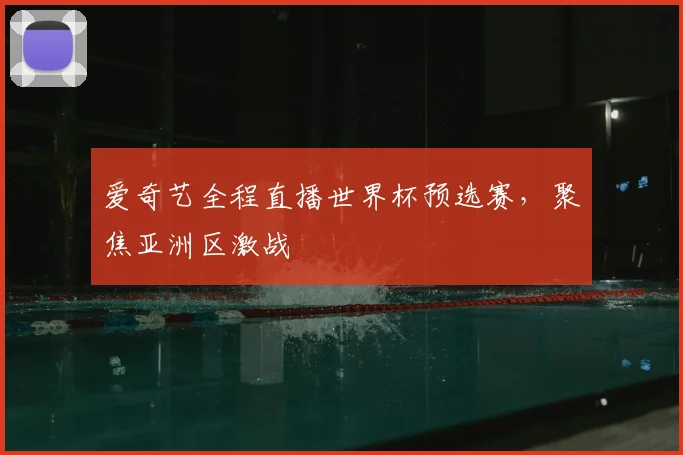 爱奇艺全程直播世界杯预选赛,聚焦亚洲区激战