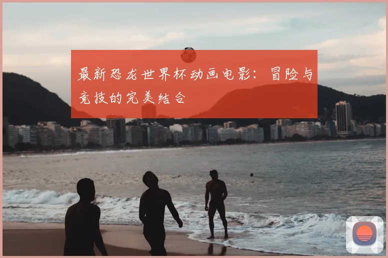 最新恐龙世界杯动画电影:冒险与竞技的完美结合