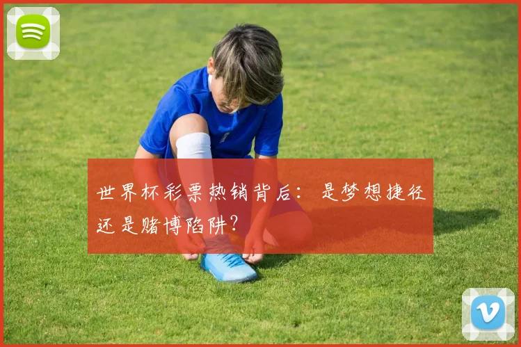 世界杯彩票热销背后：是梦想捷径还是赌博陷阱？