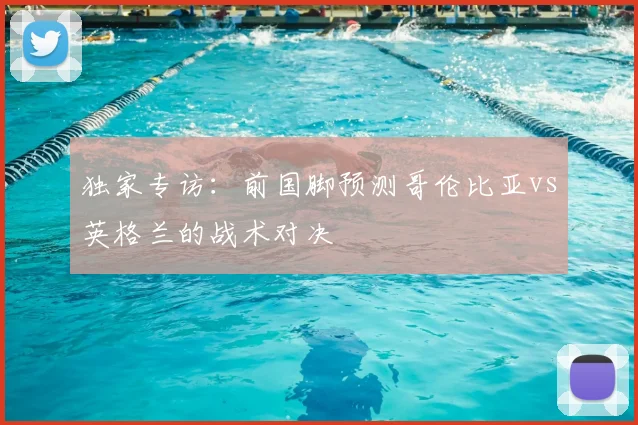 独家专访：前国脚预测哥伦比亚vs英格兰的战术对决