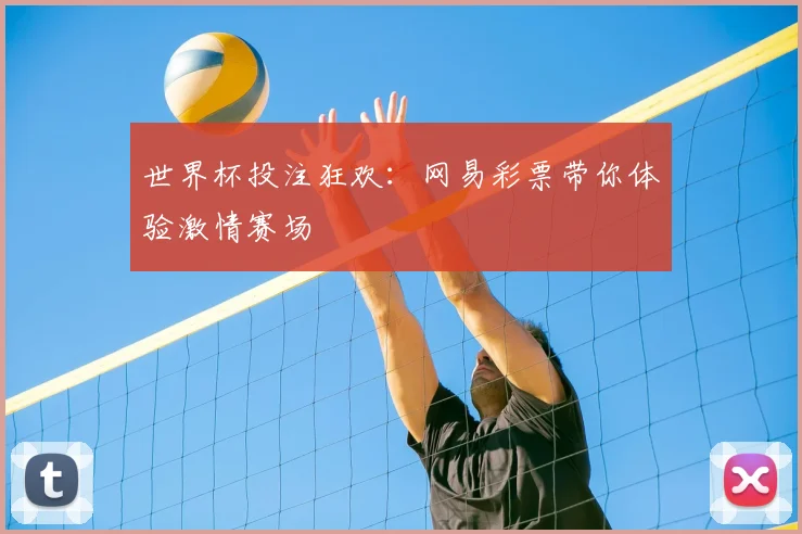 世界杯投注狂欢:网易彩票带你体验激情赛场