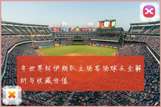 年世界杯伊朗队主场客场球衣全解析与收藏价值