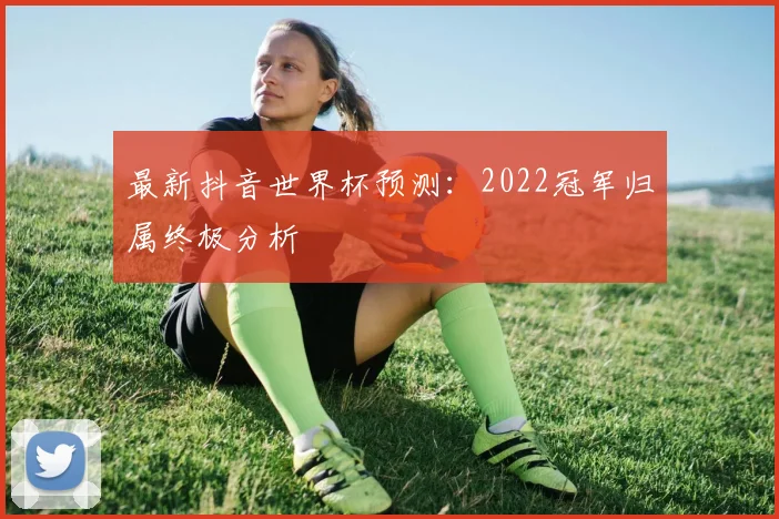 最新抖音世界杯预测:2022冠军归属终极分析