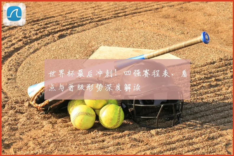 世界杯最后冲刺!四强赛程表、看点与晋级形势深度解读