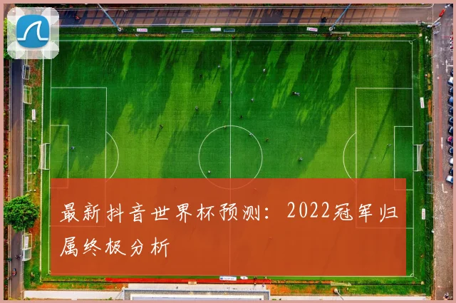 最新抖音世界杯预测：2022冠军归属终极分析