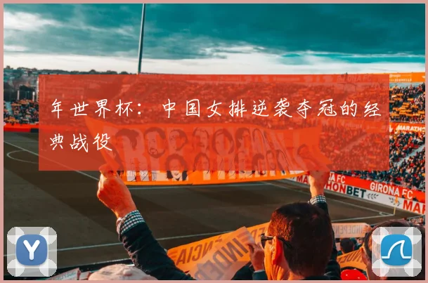 年世界杯：中国女排逆袭夺冠的经典战役