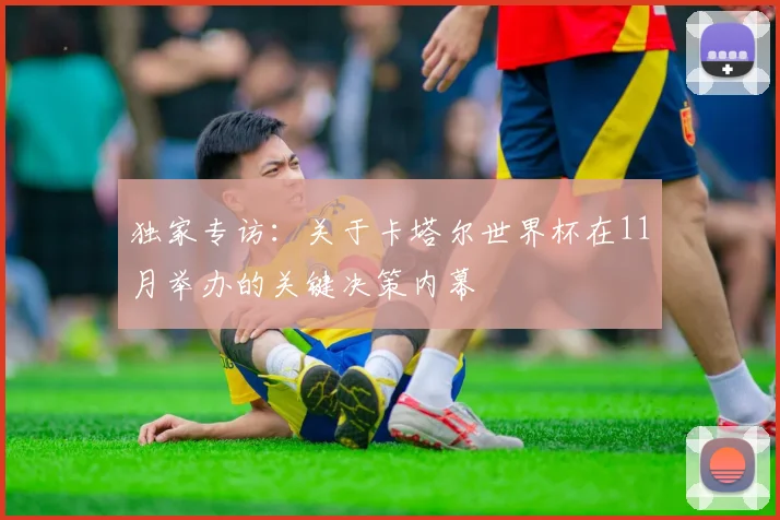 独家专访：关于卡塔尔世界杯在11月举办的关键决策内幕