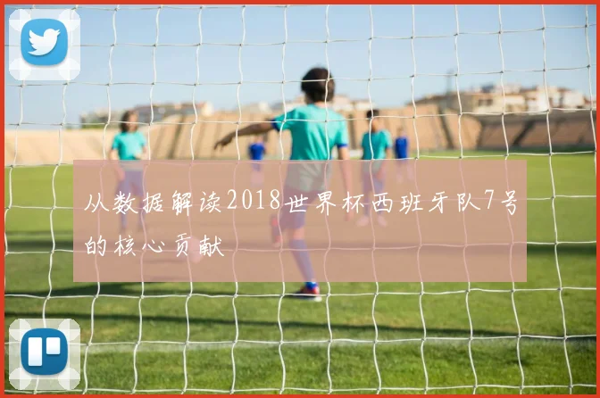 从数据解读2018世界杯西班牙队7号的核心贡献