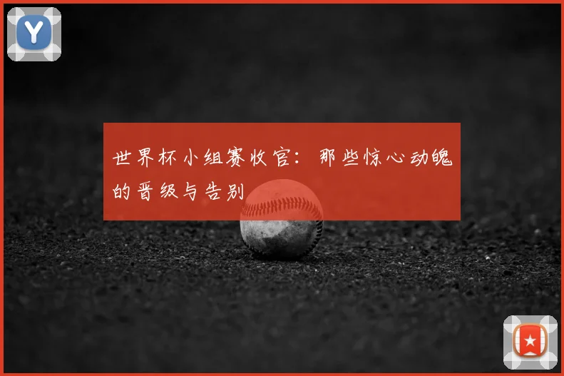 世界杯小组赛收官：那些惊心动魄的晋级与告别