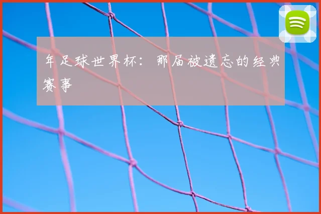 年足球世界杯:那届被遗忘的经典赛事
