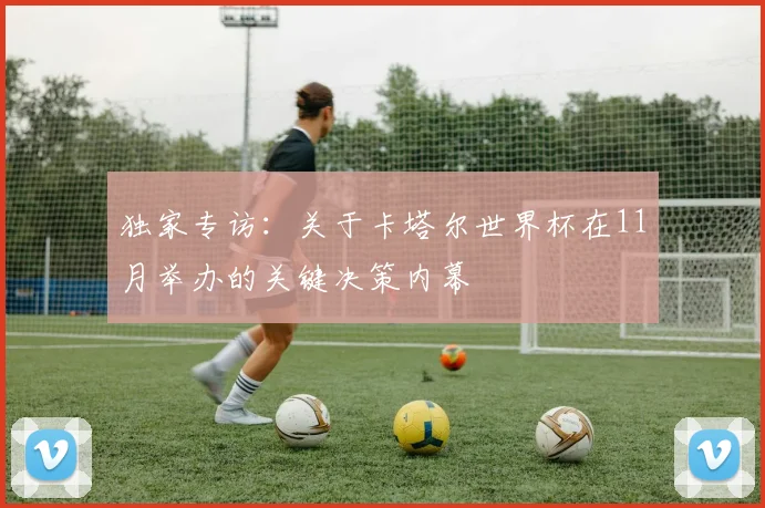 独家专访：关于卡塔尔世界杯在11月举办的关键决策内幕