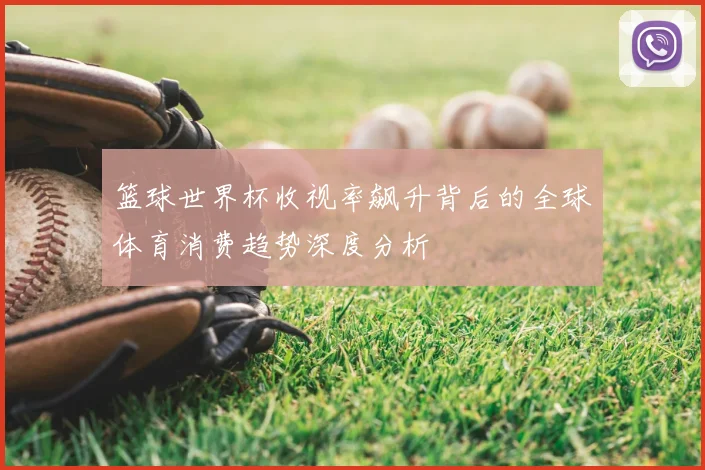 篮球世界杯收视率飙升背后的全球体育消费趋势深度分析