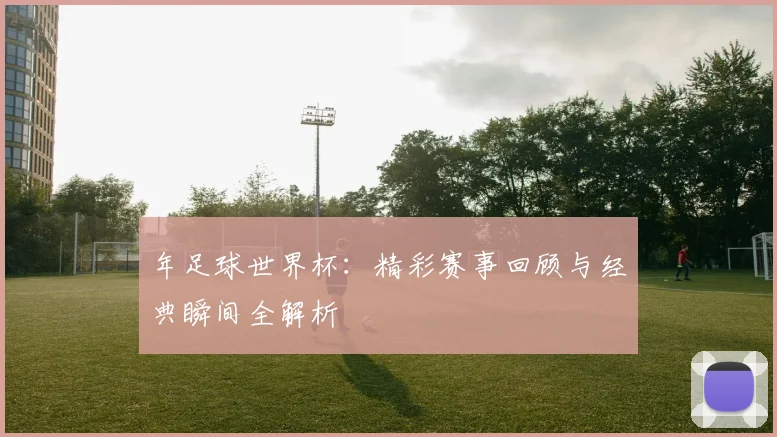 年足球世界杯:精彩赛事回顾与经典瞬间全解析
