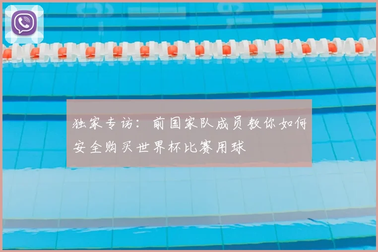独家专访：前国家队成员教你如何安全购买世界杯比赛用球