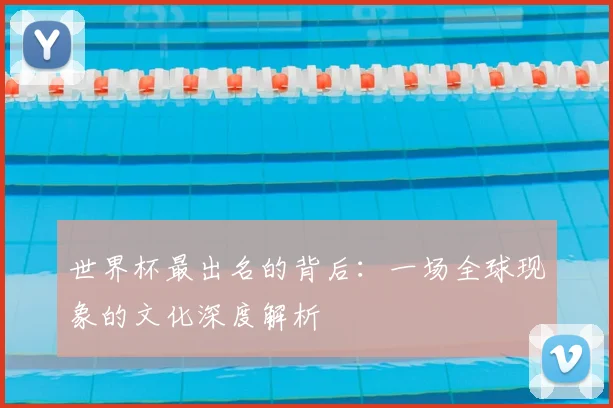 世界杯最出名的背后：一场全球现象的文化深度解析